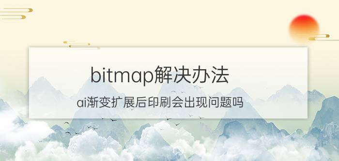 bitmap解决办法 ai渐变扩展后印刷会出现问题吗？